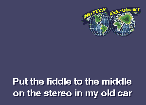 Put the fiddle to the middle
on the stereo in my old car