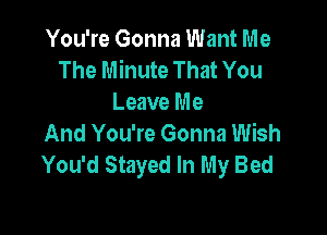 You're Gonna Want Me
The Minute That You
Leave Me

And You're Gonna Wish
You'd Stayed In My Bed