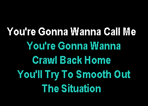 You're Gonna Wanna Call Me
You're Gonna Wanna

Crawl Back Home
You'll Try To Smooth Out
The Situation