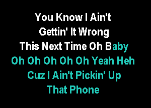 You Know I Ain't
Gettin' It Wrong
This Next Time Oh Baby

Oh Oh Oh Oh Oh Yeah Heh
Cuz I Ain't Pickin' Up
That Phone