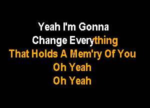 Yeah I'm Gonna
Change Everything
That Holds A Mem'ry Of You

Oh Yeah
Oh Yeah