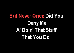 But Never Once Did You
Deny Me

A' Doin' That Stuff
That You Do