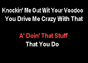 Knockin' Me Out Wit Your Voodoo
You Drive Me Crazy With That

A' Doin' That Stuff
That You Do