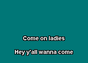 Come on ladies

Hey y'all wanna come