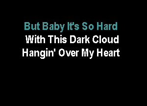 But Baby It's So Hard
With This Dark Cloud

Hangin' Over My Heart