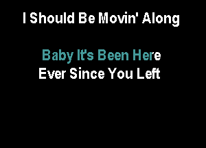 I Should Be Movin' Along

Baby It's Been Here
Ever Since You Left