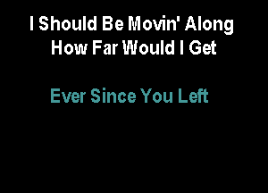 I Should Be Movin' Along
How Far Would I Get

Ever Since You Left