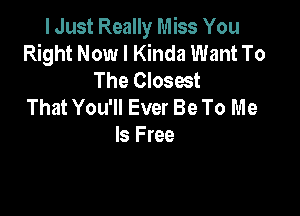 I Just Really Miss You
Right Now I Kinda Want To
The Closest

That You'll Ever Be To Me

Is Free