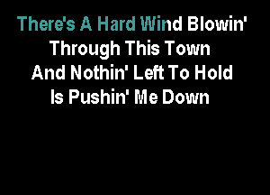 There's A Hard Wind Blowin'
Through This Town
And Nothin' Left To Hold

ls Pushin' Me Down