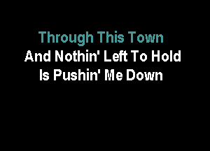 Through This Town
And Nothin' Left To Hold

ls Pushin' Me Down