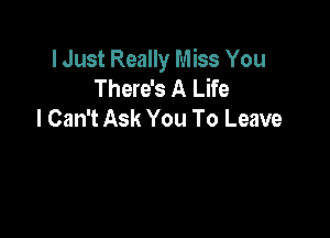 lJust Really Miss You
There's A Life
I Can't Ask You To Leave