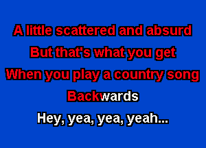 A little scattered and absurd
But that's what you get
When you play a country song
Backwards
Hey, yea, yea, yeah...