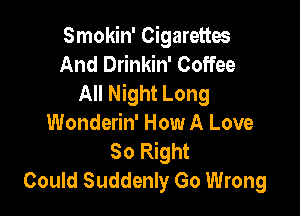 Smokin' Cigarettes
And Drinkin' Coffee
All Night Long

Wonderin' How A Love
So Right
Could Suddenly Go Wrong