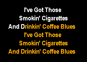 I've Got Those
Smokin' Cigarettes
And Drinkin' Coffee Blues

I've Got Those
Smokin' Cigarettes
And Drinkin' Coffee Blues