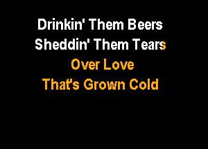 Drinkin' Them Beers
Sheddin' Them Tears
Over Love

That's Grown Cold