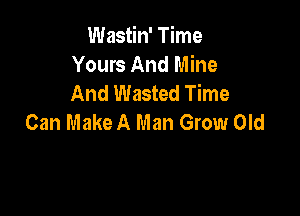 Wastin' Time
Yours And Mine
And Wasted Time

Can Make A Man Grow Old