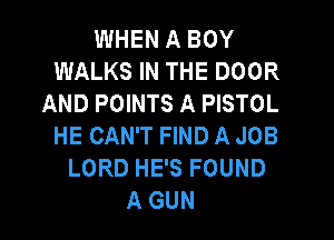 WHEN A BOY
WALKS IN THE DOOR
AND POINTS A PISTOL

HE CAN'T FIND A JOB
LORD HE'S FOUND
A GUN