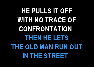 HE PULLS IT OFF
WITH NO TRACE 0F
CONFRONTATION

THEN HE LETS
THE OLD MAN RUN OUT
IN THE STREET