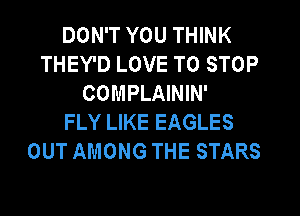 DON'T YOU THINK
THEY'D LOVE TO STOP
COMPLAININ'
FLY LIKE EAGLES
OUT AMONG THE STARS