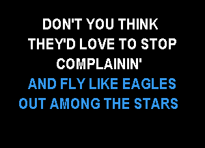 DON'T YOU THINK
THEY'D LOVE TO STOP
COMPLAININ'
AND FLY LIKE EAGLES
OUT AMONG THE STARS
