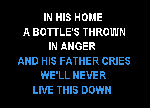 IN HIS HOME
A BOTTLE'S THROWN
IN ANGER
AND HIS FATHER CRIES
WE'LL NEVER
LIVE THIS DOWN