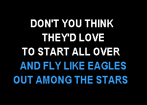 DON'T YOU THINK
THEY'D LOVE
TO START ALL OVER
AND FLY LIKE EAGLES
OUT AMONG THE STARS