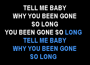 TELL ME BABY
WHY YOU BEEN GONE
SO LONG
YOU BEEN GONE SO LONG
TELL ME BABY
WHY YOU BEEN GONE
SO LONG