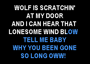 WOLF IS SCRATCHIN'
AT MY DOOR
AND I CAN HEAR THAT
LONESOME WIND BLOW
TELL ME BABY
WHY YOU BEEN GONE
SO LONG OWW!