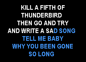 KILL A FIFTH 0F
THUNDERBIRD
THEN GO AND TRY
AND WRITE A SAD SONG
TELL ME BABY
WHY YOU BEEN GONE
SO LONG