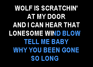 WOLF IS SCRATCHIN'
AT MY DOOR
AND I CAN HEAR THAT
LONESOME WIND BLOW
TELL ME BABY
WHY YOU BEEN GONE
SO LONG