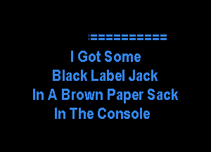 I Got Some
Black Label Jack

In A Brown Paper Sack
In The Console