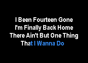 l Been Fourteen Gone
I'm Finally Back Home

There Ain't But One Thing
That I Wanna Do