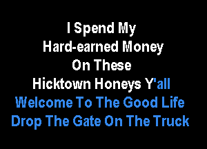 I Spend My
Hard-eamed Money
On These

Hicktown Honeys Y'all
Welcome To The Good Life
Drop The Gate On The Truck