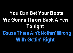 You Can Bet Your Boob
We Gonna Throw Back A Few
Tonight
'Cause There Ain't Nothin' Wrong
With Gettin' Right