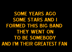 SOME YEARS AGO
SOME STARS AND I
FORMED THIS BIG BAND
THEY WENT ON
TO BE SOMEBODY
AND I'M THEIR GREATEST FAN