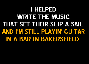 I HELPED
WRITE THE MUSIC
THAT SET THEIR SHIP A-SAIL
AND I'M STILL PLAYIN' GUITAR
IN A BAR IN BAKERSFIELD