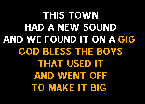 THIS TOWN
HAD A NEW SOUND
AND WE FOUND IT ON A GIG
GOD BLESS THE BOYS
THAT USED IT
AND WENT OFF
TO MAKE IT BIG