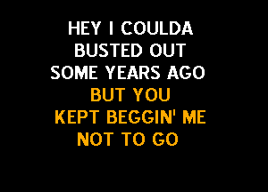 HEY I COULDA
BUSTED OUT
SOME YEARS AGO
BUT YOU

KEPT BEGGIN' ME
NOT TO GO