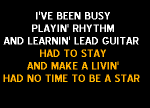I'VE BEEN BUSY
PLAYIN' RHYTHM
AND LEARNIN' LEAD GUITAR
HAD TO STAY
AND MAKE A LIVIN'
HAD N0 TIME TO BE A STAR