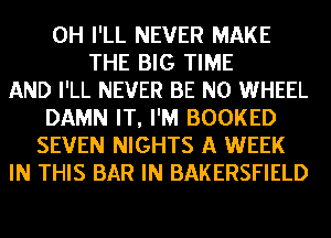 0H I'LL NEVER MAKE
THE BIG TIME
AND I'LL NEVER BE N0 WHEEL
DAMN IT, I'M BOOKED
SEVEN NIGHTS A WEEK
IN THIS BAR IN BAKERSFIELD