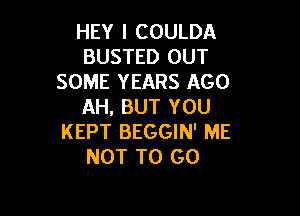 HEY I COULDA
BUSTED OUT
SOME YEARS AGO
AH, BUT YOU

KEPT BEGGIN' ME
NOT TO GO