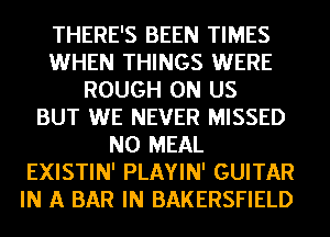 THERE'S BEEN TIMES
WHEN THINGS WERE
ROUGH 0N US
BUT WE NEVER MISSED
N0 MEAL
EXISTIN' PLAYIN' GUITAR
IN A BAR IN BAKERSFIELD