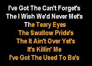 I've Got The Can't Forget's
The I Wish We'd Never Met's
The Tealy Eyes
The Swallow Pride's
The It Ain't Over Yet's
It's Killin' Me
I've Got The Used To Be's