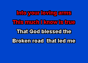 Into your loving arms

This much I know is true
That God blessed the

Broken road that led me