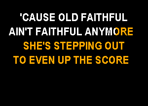 'CAUSE OLD FAITHFUL
AIN'T FAITHFUL ANYMORE
SHE'S STEPPING OUT
TO EVEN UP THE SCORE