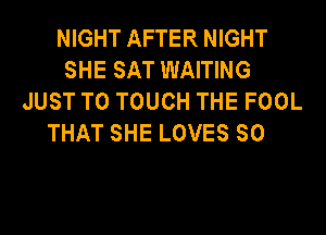 NIGHT AFTER NIGHT
SHE SAT WAITING
JUST TO TOUCH THE FOOL

THAT SHE LOVES SO