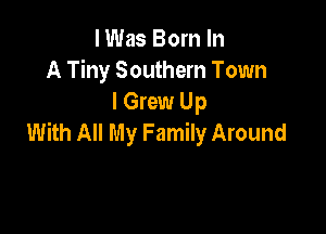 I Was Born In
A Tiny Southern Town
I Grew Up

With All My Family Around