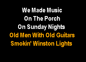 We Made Music
On The Porch
On Sunday Nights

Old Men With Old Guitars
Smokin' Winston Lights