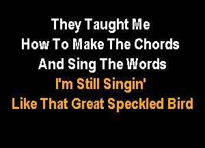 They Taught Me
How To Make The Chords
And Sing The Words

I'm Still Singin'
Like That Great Speckled Bird