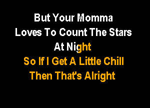But Your Momma
Loves To Count The Stars
At Night

30 Ifl Get A Little Chill
Then Thafs Alright